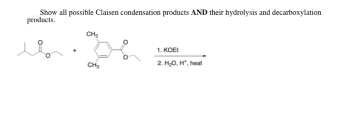 Show all possible Claisen condensation products AND their hydrolysis and decarboxylation
products.
CH3
1. КОЕ
CH3
2. Н.О, н', heat
