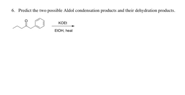 6. Predict the two possible Aldol condensation products and their dehydration products.
KOE!
EIOH, heat
