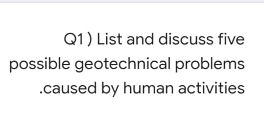 Q1) List and discuss five
possible geotechnical problems
.caused by human activities
