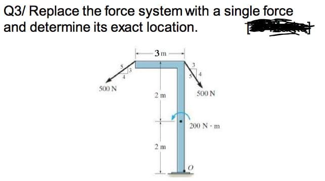 Q3/ Replace the force system with a single force
and determine its exact location.
3m
500 N
500 N
2 m
200 N - m
2 m
