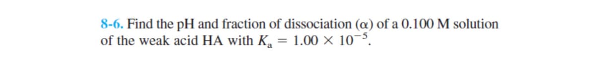 8-6. Find the pH and fraction of dissociation (a) of a 0.100 M solution
of the weak acid HA with K₂ =
=
1.00 × 10 5.