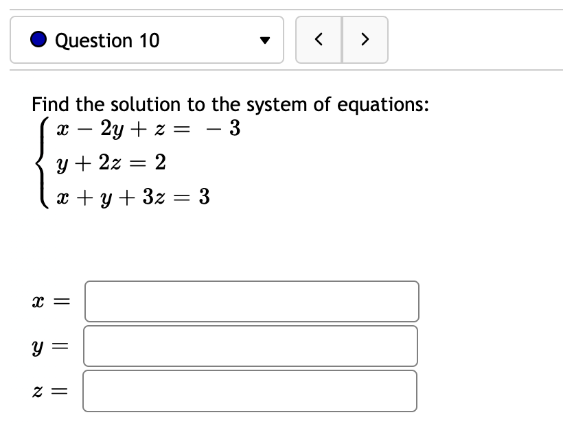 Question 10
X
Find the solution to the system of equations:
x - 2y + z = - 3
y + 2z = 2
x + y + 3z = 3
y =
<
z =
>