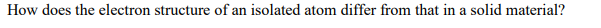 How does the electron structure of an isolated atom differ from that in a solid material?