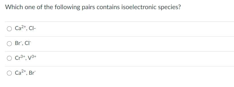 Which one of the following pairs contains isoelectronic species?
Ca2+, Cl-
Br", CI
Cr3+, V3+
O Ca?+, Br
