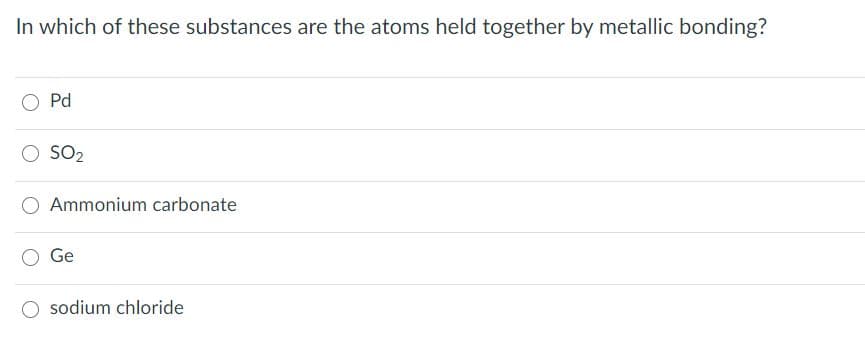 In which of these substances are the atoms held together by metallic bonding?
O Pd
SO2
O Ammonium carbonate
Ge
sodium chloride
