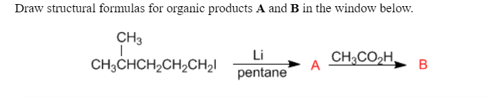 Draw structural formulas for organic products A and B in the window below.
CH3
Li
A
pentane
CH3CO,H,
CH3CHCH2CH2CH2I

