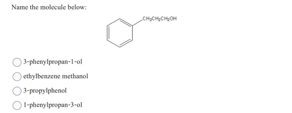 Name the molecule below:
) 3-phenylpropan-1-ol
ethylbenzene methanol
O 3-propylphenol
1-phenylpropan-3-ol
CH₂CH₂CH₂OH