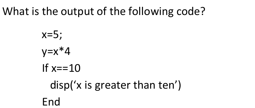 What is the output of the following code?
x=5;
y=x*4
If x==10
disp('x is greater than ten')
End