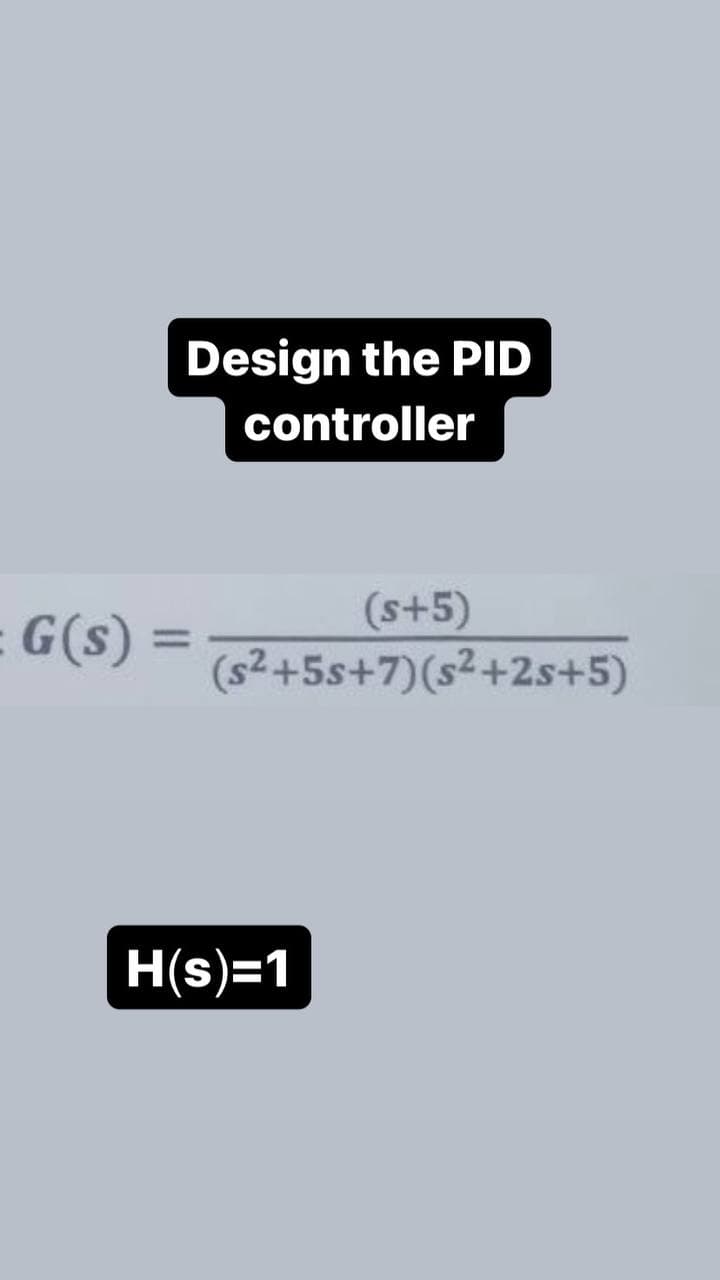 G(S)
Design the PID
controller
(s+5)
= (s²+5s+7)(s²+2s+5)
H(s)=1