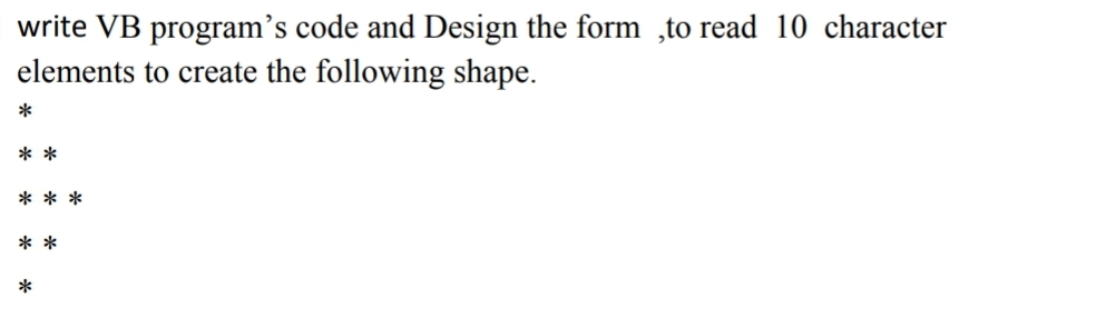 write VB program's code and Design the form to read 10 character
elements to create the following shape.
*
**
***
**
*