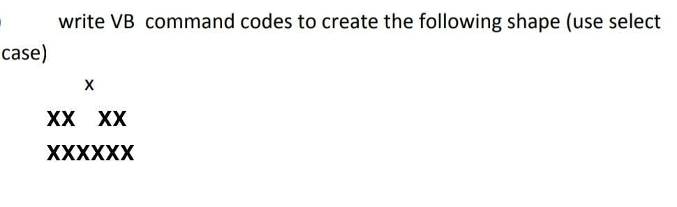 case)
write VB command codes to create the following shape (use select
X
XX XX
XXXXXX