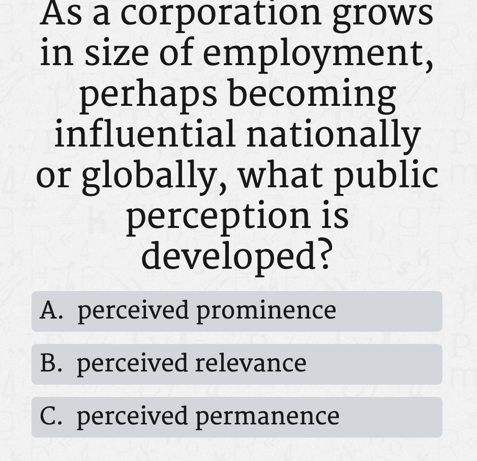 As a corporation grows
in size of employment,
perhaps becoming
influential nationally
or globally, what public
perception is
developed?
A. perceived prominence
B. perceived relevance
C. perceived permanence
