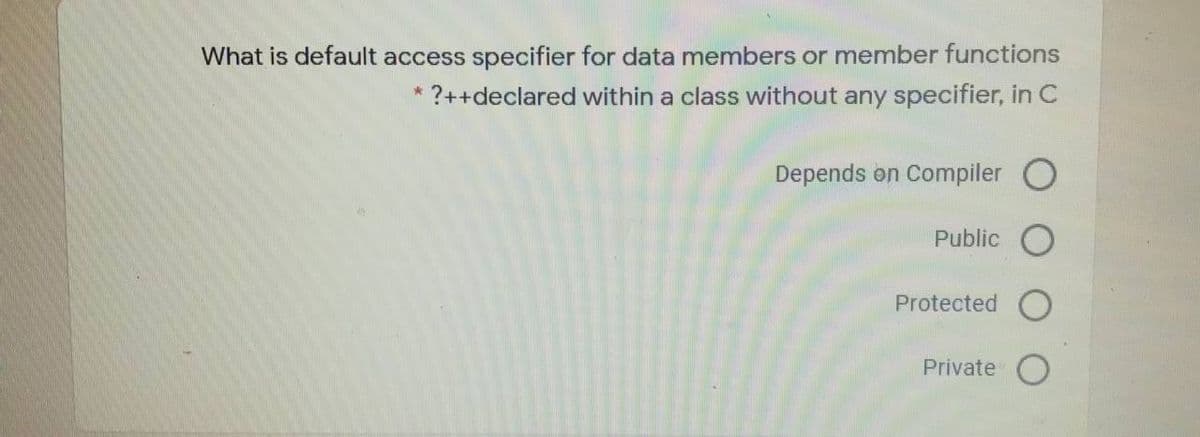 What is default access specifier for data members or member functions
?++declared within a class without any specifier, in C
Depends on Compiler O
Public
Protected
Private
