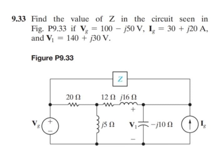 9.33 Find the value of Z in the circuit seen in
Fig. P9.33 if V, = 100 – j50 V, I = 30 + j20 A,
and V₁ = 140 + j30 V.
8
Figure P9.33
20 Ω
Z
12 Ω j16 Ω
+
j5 Ω
V ~ -10 Ω