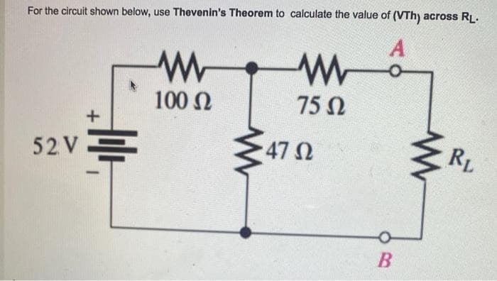 For the circuit shown below, use Thevenin's Theorem to calculate the value of (VTh) across RL.
A
52 V
+
ww
100 Ω
W
75 Ω
• 47 Ω
B
M
R₁