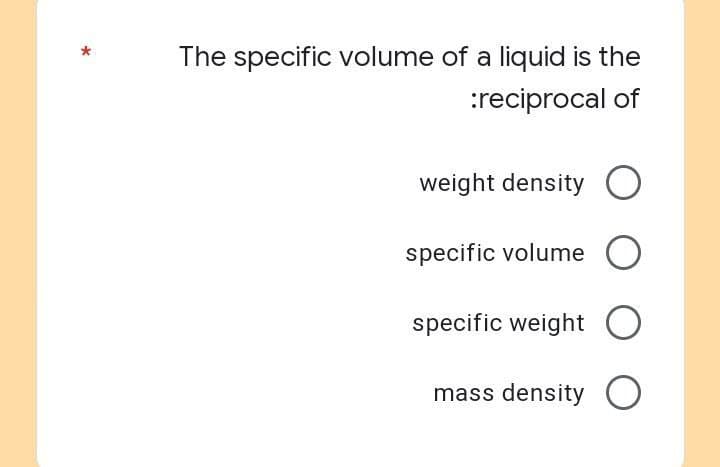 *
The specific volume of a liquid is the
:reciprocal of
weight density O
specific volume O
specific weight
mass density