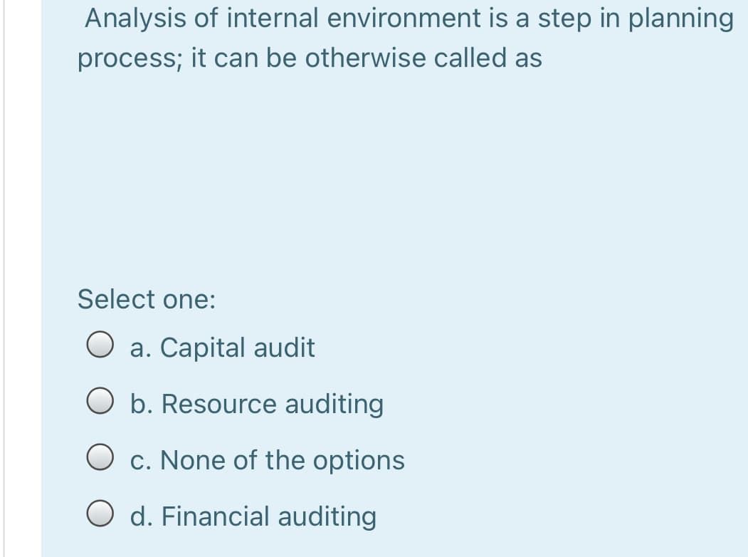 Analysis of internal environment is a step in planning
process; it can be otherwise called as
Select one:
O a. Capital audit
O b. Resource auditing
O c. None of the options
O d. Financial auditing
