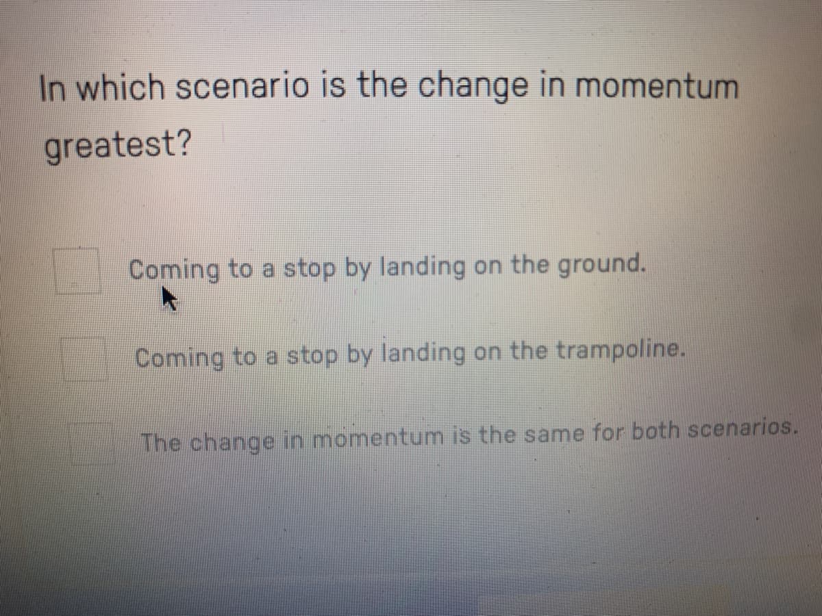 In which scenario is the change in momentum
greatest?
Coming to a stop by landing on the ground.
Coming to a stop by landing on the trampoline.
The change in momentum is the same for both scenarios.
