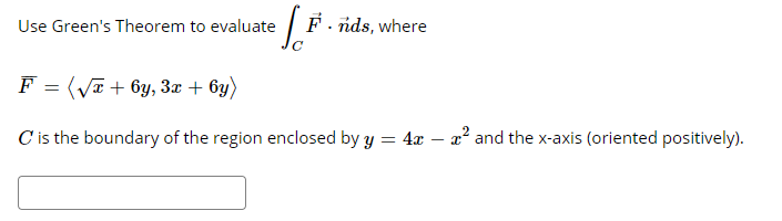 Use Green's Theorem to evaluate
F. nds, where
F = (Va + 6y, 3æ + 6y)
C is the boundary of the region enclosed by y = 4x – x² and the x-axis (oriented positively).
