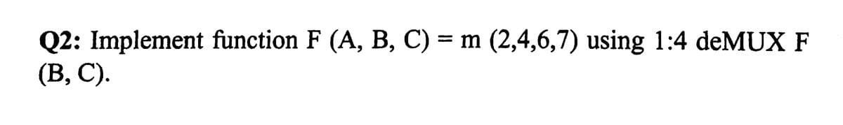 Q2: Implement function F (A, B, C) = m (2,4,6,7) using 1:4 deMUX F
(B, C).