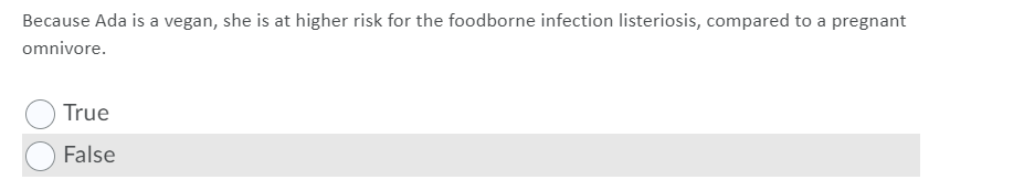 Because Ada is a vegan, she is at higher risk for the foodborne infection listeriosis, compared to a pregnant
omnivore.
True
False
