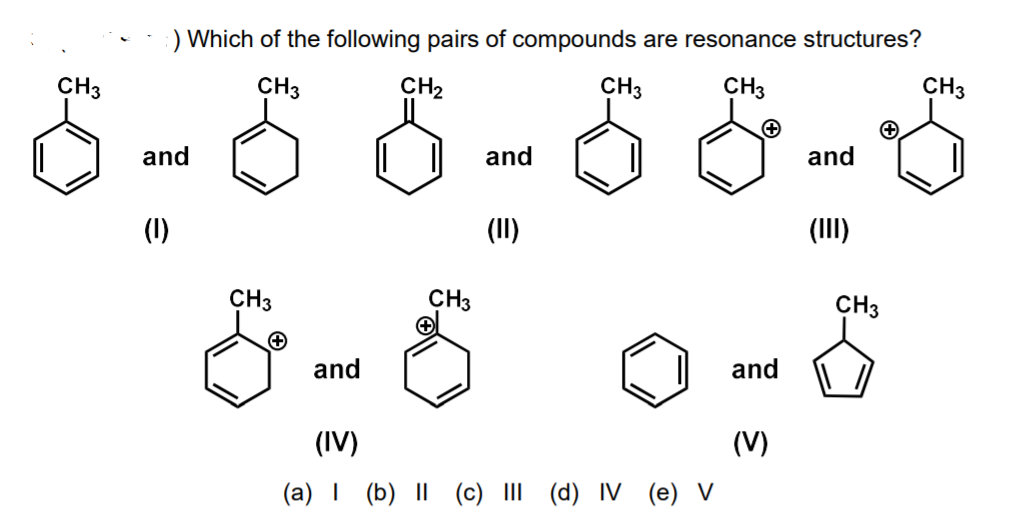 ) Which of the following pairs of compounds are resonance structures?
8 -8 6 - 8 &-5
CH3
CH3
CH2
CH3
CH3
CH3
and
and
and
(1)
(II)
(III)
CH3
CH3
CH3
and
and
(IV)
(V)
(a) I (b) |I| (c) III (d) IV (e) V
