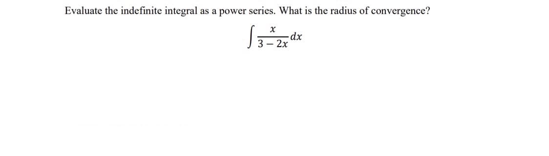 Evaluate the indefinite integral as a power series. What is the radius of convergence?
-dp-
3 — 2х
