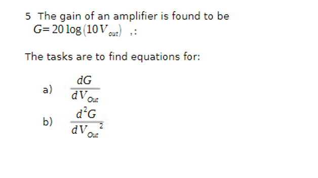 5 The gain of an amplifier is found to be
G= 20 log (10V out) :
The tasks are to find equations for:
dG
dV Out
d²G
a)
b)
2
Out
dV