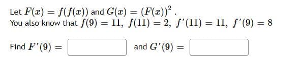Let F(x) = f(f(x)) and G(x) = (F(x))².
You also know that f(9) = 11, f(11) = 2, f'(11) = 11, f'(9) = 8
and G'(9)
Find F'(9)
=
=