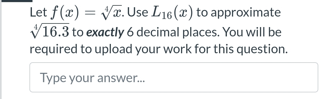 Let f(x)=√x. Use L16 (x) to approximate
4 16.3 to exactly 6 decimal places. You will be
required to upload your work for this question.
Type your answer...