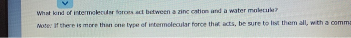 What kind of intermolecular forces act between a zinc cation and a water molecule?
Note: If there is more than one type of intermolecular force that acts, be sure to list them all, with a comma