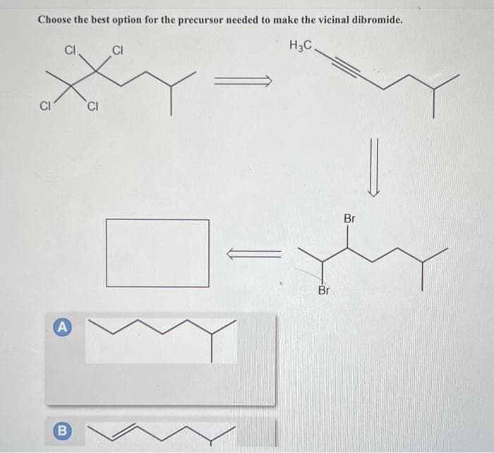 Choose the best option for the precursor needed to make the vicinal dibromide.
H₂C
CI
CI
A
B
CI
CI
Br
Br