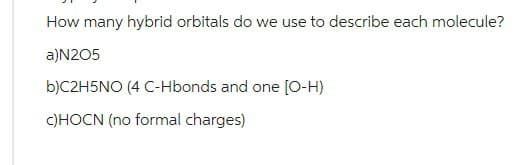 How many hybrid orbitals do we use to describe each molecule?
a)N2O5
b)C2H5NO (4 C-Hbonds and one [O-H)
c)HOCN (no formal charges)