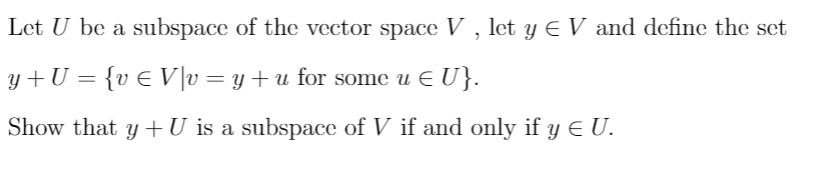 Let U be a subspace of the vector space V , let y E V and define the set
y +U = {v€ V|v = y+u for some u E U}.
Show that y +U is a subspace of V if and only if y E U.
