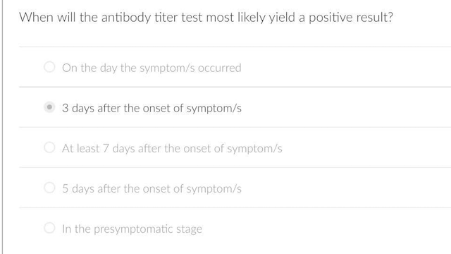 When will the antibody titer test most likely yield a positive result?
On the day the symptom/s occurred
3 days after the onset of symptom/s
O At least 7 days after the onset of symptom/s
O 5 days after the onset of symptom/s
O In the presymptomatic stage
