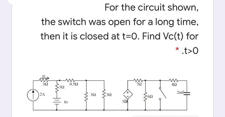 For the circuit shown,
the switch was open for a long time,
then it is closed at t=0. Find Vc(t) for
* .t>O
0.30
42
2A
32
3Ω
2mF
59.
8v
six
