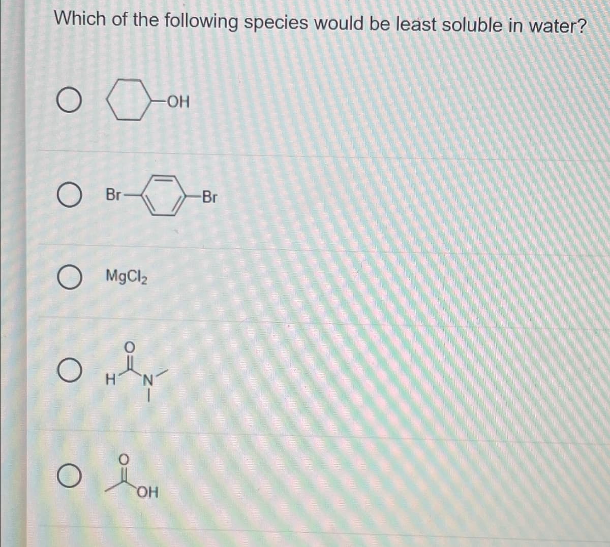 Which of the following species would be least soluble in water?
-OH
○ Br
-Br
MgCl2
O w
JOH