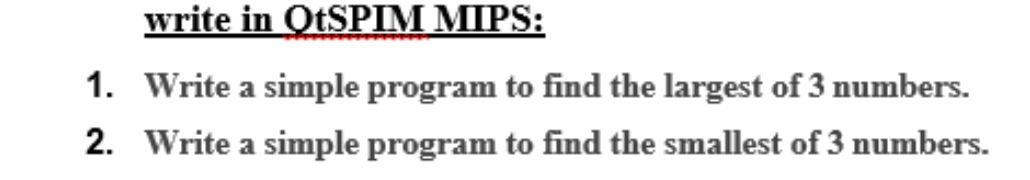 write in QtSPIM MIPS:
1. Write a simple program to find the largest of 3 numbers.
2. Write a simple program to find the smallest of 3 numbers.

