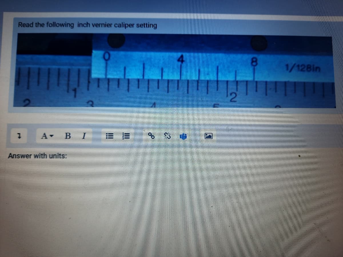 Read the following inch vernier caliper setting
1/128in
A-
B I
Answer with units:

