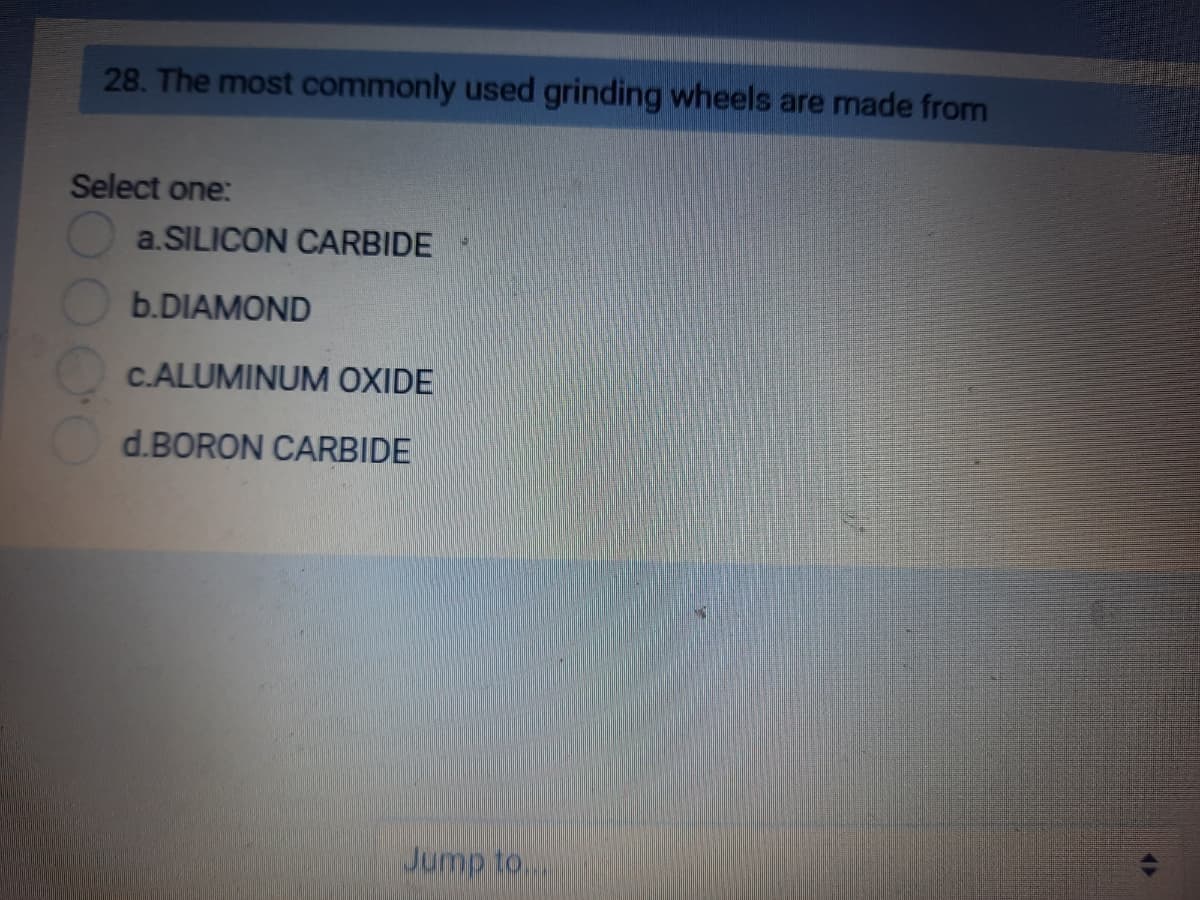 28. The most commonly used grinding wheels are made from
Select one:
a.SILICON CARBIDE
b.DIAMOND
C.ALUMINUM OXIDE
d.BORON CARBIDE
Jump to...
