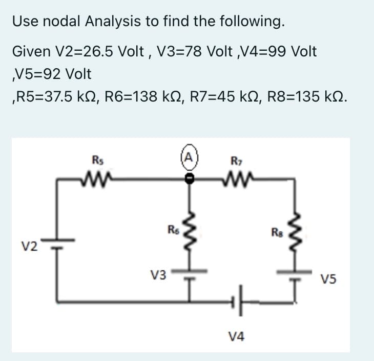 Use nodal Analysis to find the following.
Given V2=26.5 Volt, V3-78 Volt ,V4=99 Volt
,V5-92 Volt
,R5=37.5 ΚΩ, R6=138 ΚΩ, R7=45 ΚΩ, R8=135 ΚΩ.
V2
Rs
ww
V3
R$
R7
ww
V4
Rs
V5