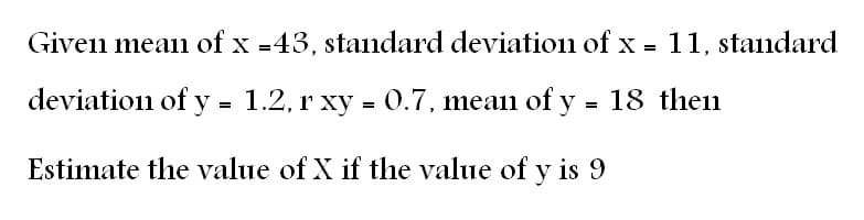 Given mean of x =43, standard deviation of x = 11, standard
deviation of y = 1.2, r xy = 0.7, mean of y = 18 then
Estimate the value of X if the value of y is 9