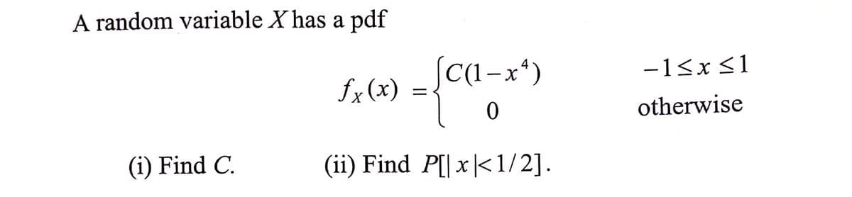 A random variable X has a pdf
SC(1-x*)
-1<x <1
fx (x)
otherwise
(i) Find C.
(ii) Find P[|x|<1/2].

