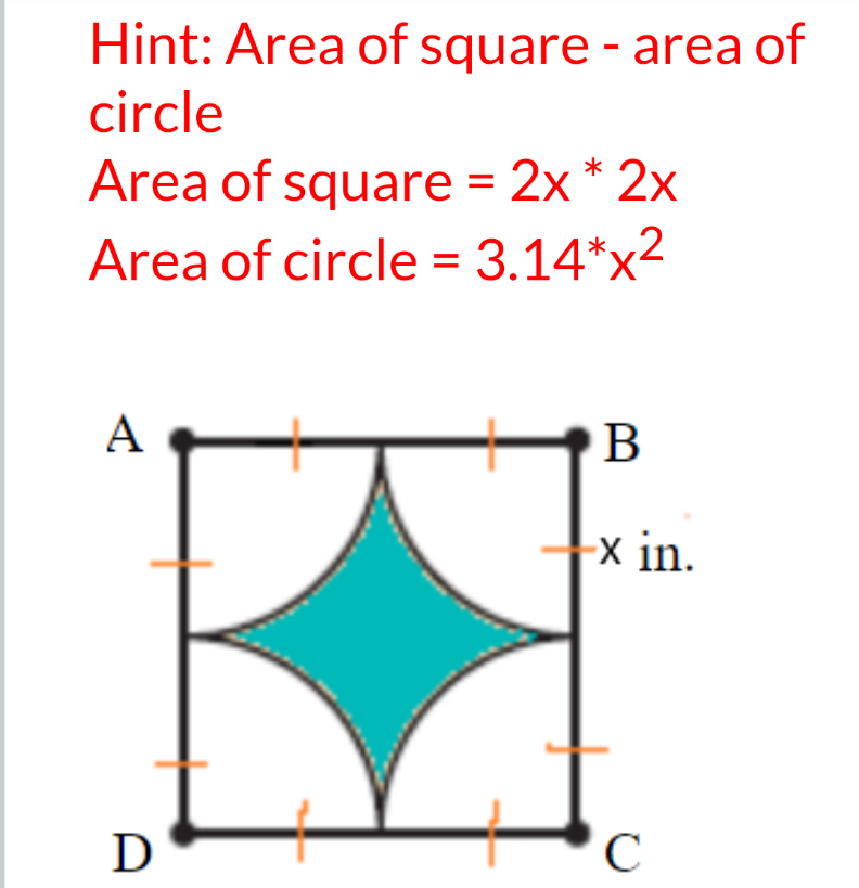 Hint: Area of square - area of
circle
Area of square = 2x * 2x
Area of circle = 3.14*x2
A
B
x in.
D
