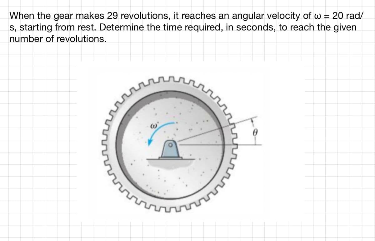 When the gear makes 29 revolutions, it reaches an angular velocity of w= 20 rad/
s, starting from rest. Determine the time required, in seconds, to reach the given
number of revolutions.
ណ
rrrrr
ប
បុ
ស
ពល