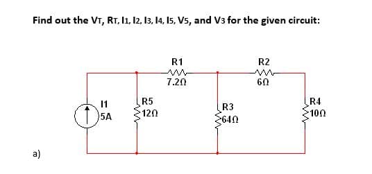 Find out the VT, RT, I1, 12, 13, 14, 15, Vs, and V3 for the given circuit:
R1
R2
7.20
60
11
R5
R4
R3
(5A
120
100
640
a)
