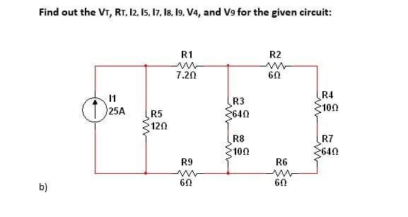 Find out the VT, RT, 12, I5, 17, 18, 19, V4, and V9 for the given circuit:
R1
R2
7.20
60
R4
100
11
R3
25A
3640
R5
120
R8
R7
100
640
R9
R6
60
60
b)
