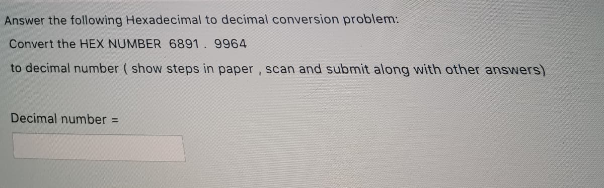 Answer the following Hexadecimal to decimal conversion problem:
Convert the HEX NUMBER 6891. 9964
to decimal number ( show steps in paper , scan and submit along with other answers)
Decimal number =
