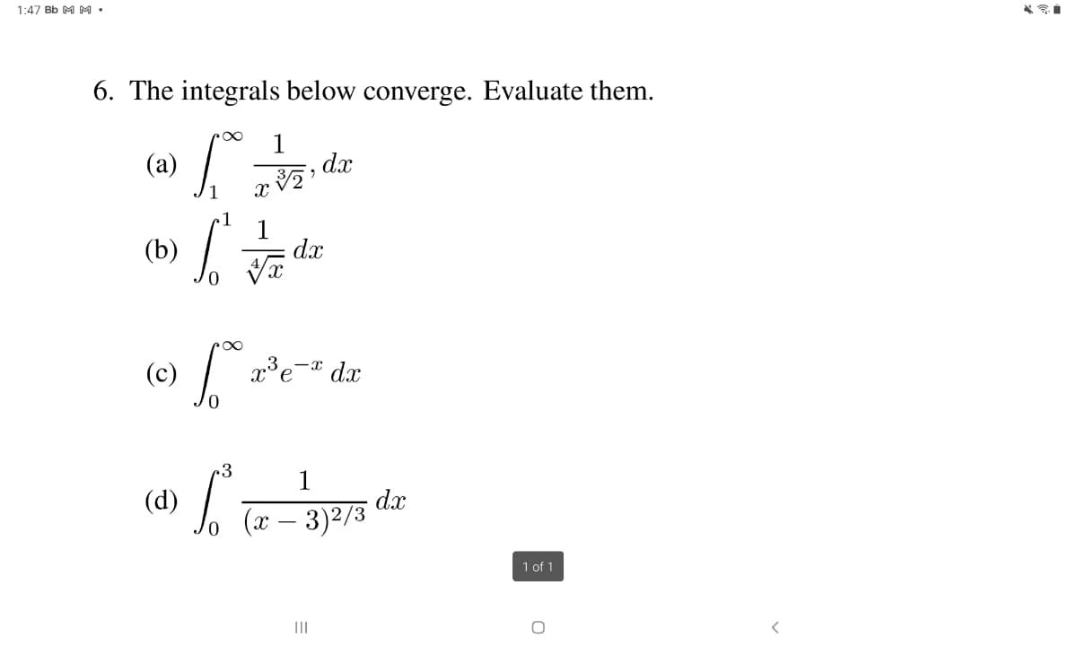 1:47 Bb M M •
6. The integrals below converge. Evaluate them.
1
(a)
(b)
dx
x³e-® dx
1
(d)
(x – 3)2/3
dx
1 of 1
