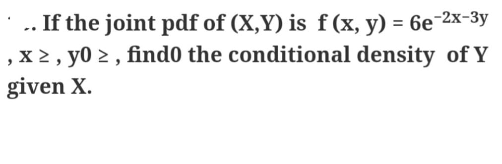 .. If the joint pdf of (X,Y) is f (x, y) = 6e-2x-³y
, x ≥, y0 ≥, find0 the conditional density of Y
given X.